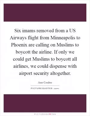 Six imams removed from a US Airways flight from Minneapolis to Phoenix are calling on Muslims to boycott the airline. If only we could get Muslims to boycott all airlines, we could dispense with airport security altogether Picture Quote #1