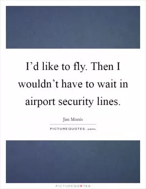 I’d like to fly. Then I wouldn’t have to wait in airport security lines Picture Quote #1