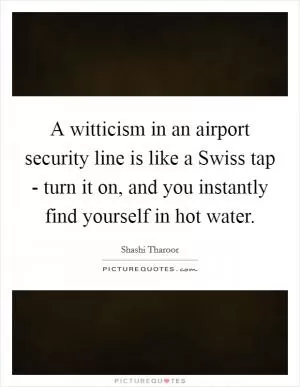 A witticism in an airport security line is like a Swiss tap - turn it on, and you instantly find yourself in hot water Picture Quote #1