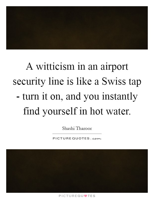 A witticism in an airport security line is like a Swiss tap - turn it on, and you instantly find yourself in hot water. Picture Quote #1