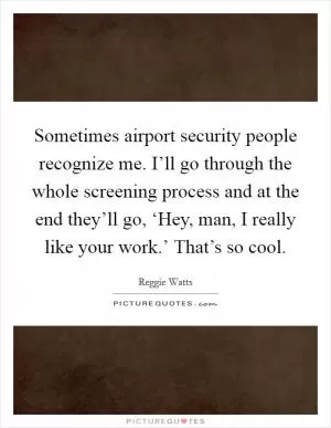 Sometimes airport security people recognize me. I’ll go through the whole screening process and at the end they’ll go, ‘Hey, man, I really like your work.’ That’s so cool Picture Quote #1