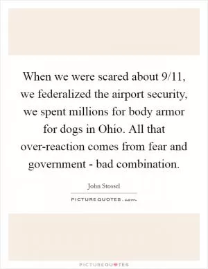 When we were scared about 9/11, we federalized the airport security, we spent millions for body armor for dogs in Ohio. All that over-reaction comes from fear and government - bad combination Picture Quote #1
