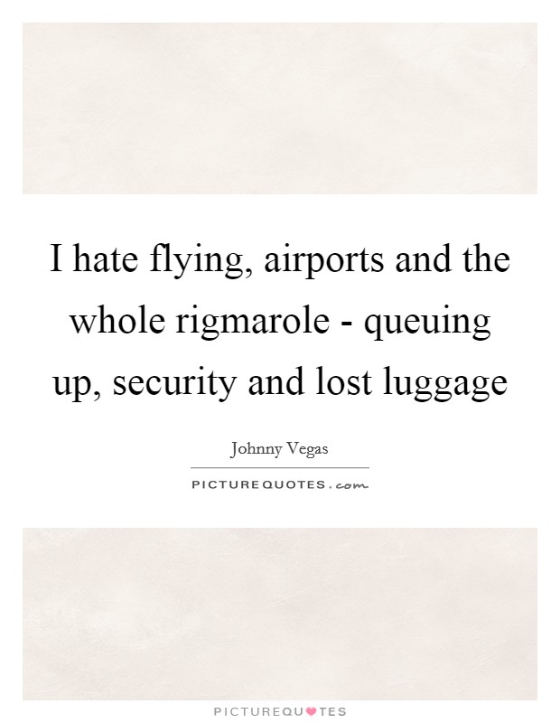 I hate flying, airports and the whole rigmarole - queuing up, security and lost luggage Picture Quote #1
