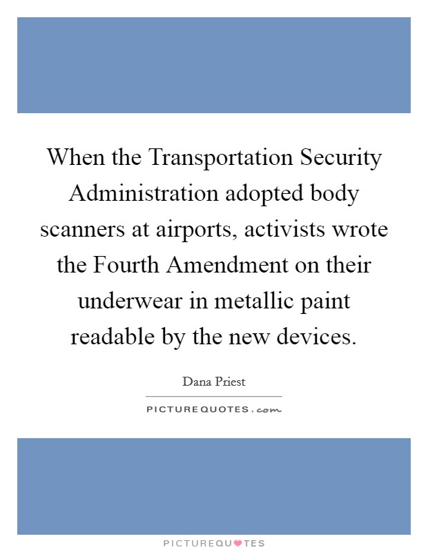 When the Transportation Security Administration adopted body scanners at airports, activists wrote the Fourth Amendment on their underwear in metallic paint readable by the new devices. Picture Quote #1