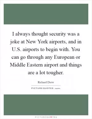 I always thought security was a joke at New York airports, and in U.S. airports to begin with. You can go through any European or Middle Eastern airport and things are a lot tougher Picture Quote #1