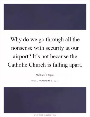 Why do we go through all the nonsense with security at our airport? It’s not because the Catholic Church is falling apart Picture Quote #1