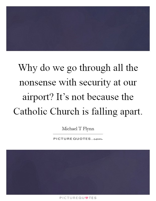 Why do we go through all the nonsense with security at our airport? It's not because the Catholic Church is falling apart. Picture Quote #1