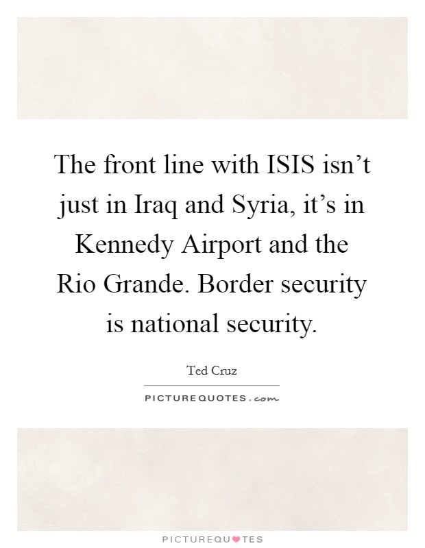 The front line with ISIS isn't just in Iraq and Syria, it's in Kennedy Airport and the Rio Grande. Border security is national security. Picture Quote #1