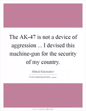 The AK-47 is not a device of aggression ... I devised this machine-gun for the security of my country Picture Quote #1