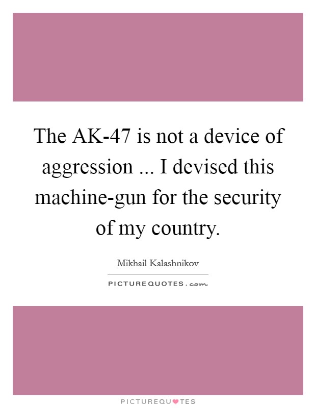 The AK-47 is not a device of aggression ... I devised this machine-gun for the security of my country. Picture Quote #1