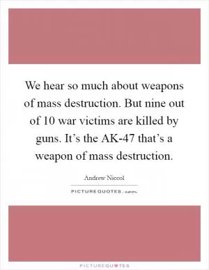 We hear so much about weapons of mass destruction. But nine out of 10 war victims are killed by guns. It’s the AK-47 that’s a weapon of mass destruction Picture Quote #1