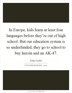 In Europe, kids learn at least four languages before they’re out of high school. But our education system is so underfunded, they go to school to buy heroin and an AK-47 Picture Quote #1