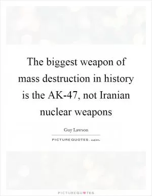 The biggest weapon of mass destruction in history is the AK-47, not Iranian nuclear weapons Picture Quote #1