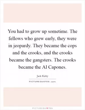 You had to grow up sometime. The fellows who grew early, they were in jeopardy. They became the cops and the crooks, and the crooks became the gangsters. The crooks became the Al Capones Picture Quote #1
