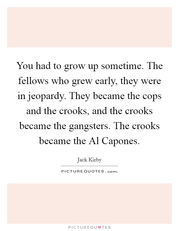 You had to grow up sometime. The fellows who grew early, they were in jeopardy. They became the cops and the crooks, and the crooks became the gangsters. The crooks became the Al Capones. Picture Quote #1