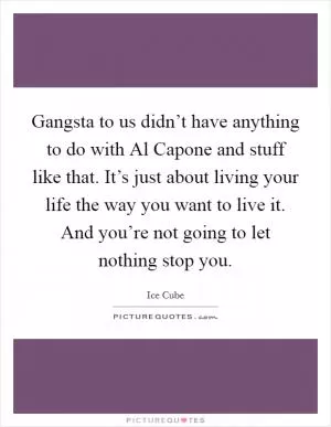 Gangsta to us didn’t have anything to do with Al Capone and stuff like that. It’s just about living your life the way you want to live it. And you’re not going to let nothing stop you Picture Quote #1