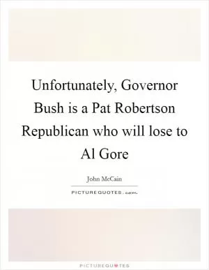 Unfortunately, Governor Bush is a Pat Robertson Republican who will lose to Al Gore Picture Quote #1