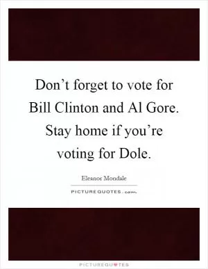 Don’t forget to vote for Bill Clinton and Al Gore. Stay home if you’re voting for Dole Picture Quote #1