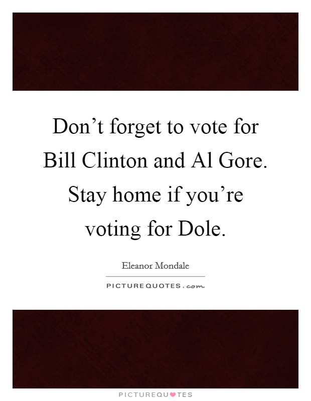 Don't forget to vote for Bill Clinton and Al Gore. Stay home if you're voting for Dole. Picture Quote #1