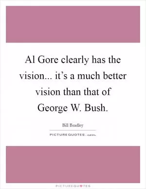 Al Gore clearly has the vision... it’s a much better vision than that of George W. Bush Picture Quote #1
