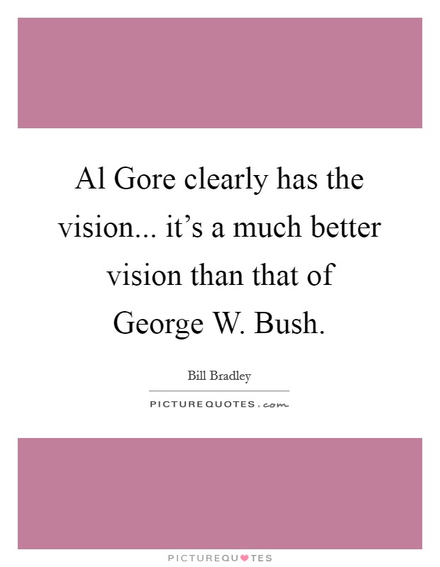 Al Gore clearly has the vision... it's a much better vision than that of George W. Bush. Picture Quote #1