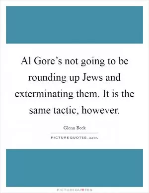 Al Gore’s not going to be rounding up Jews and exterminating them. It is the same tactic, however Picture Quote #1