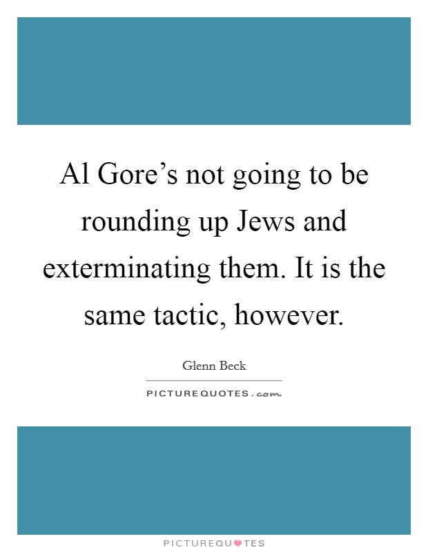 Al Gore's not going to be rounding up Jews and exterminating them. It is the same tactic, however. Picture Quote #1