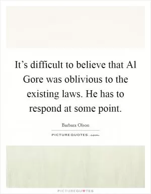 It’s difficult to believe that Al Gore was oblivious to the existing laws. He has to respond at some point Picture Quote #1