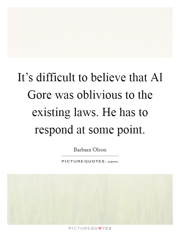 It's difficult to believe that Al Gore was oblivious to the existing laws. He has to respond at some point. Picture Quote #1