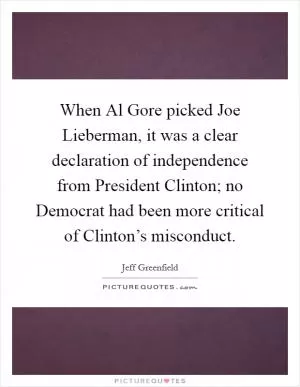 When Al Gore picked Joe Lieberman, it was a clear declaration of independence from President Clinton; no Democrat had been more critical of Clinton’s misconduct Picture Quote #1