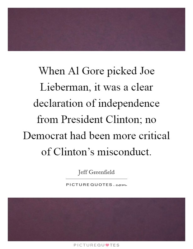 When Al Gore picked Joe Lieberman, it was a clear declaration of independence from President Clinton; no Democrat had been more critical of Clinton's misconduct. Picture Quote #1