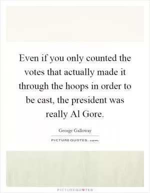 Even if you only counted the votes that actually made it through the hoops in order to be cast, the president was really Al Gore Picture Quote #1