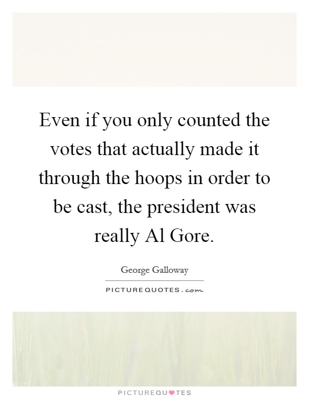 Even if you only counted the votes that actually made it through the hoops in order to be cast, the president was really Al Gore. Picture Quote #1