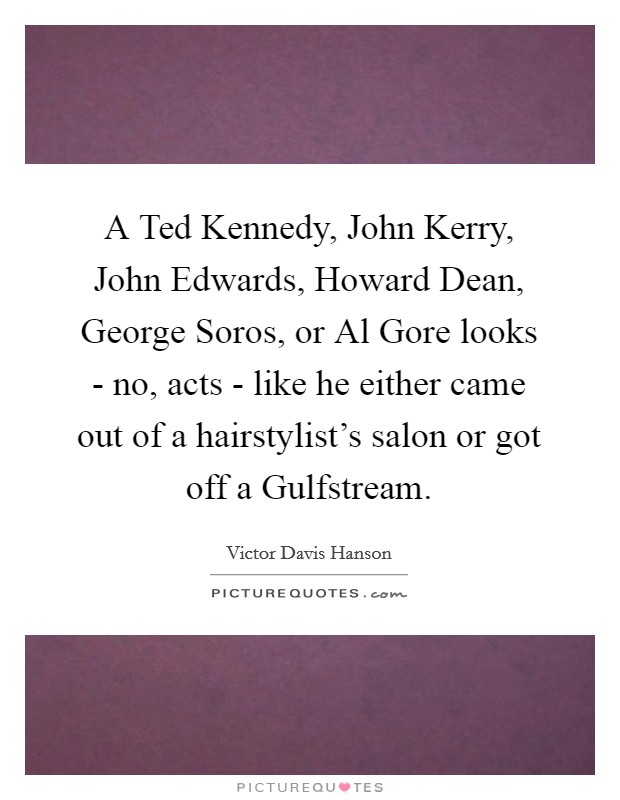 A Ted Kennedy, John Kerry, John Edwards, Howard Dean, George Soros, or Al Gore looks - no, acts - like he either came out of a hairstylist's salon or got off a Gulfstream. Picture Quote #1