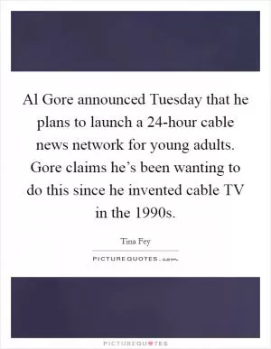 Al Gore announced Tuesday that he plans to launch a 24-hour cable news network for young adults. Gore claims he’s been wanting to do this since he invented cable TV in the 1990s Picture Quote #1