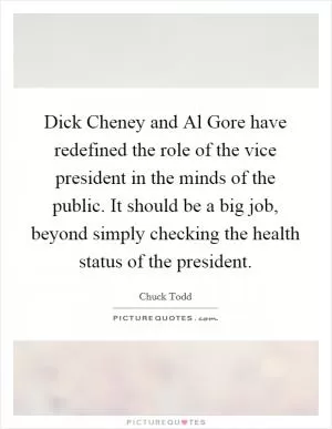 Dick Cheney and Al Gore have redefined the role of the vice president in the minds of the public. It should be a big job, beyond simply checking the health status of the president Picture Quote #1