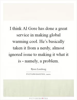 I think Al Gore has done a great service in making global warming cool. He’s basically taken it from a nerdy, almost ignored issue to making it what it is - namely, a problem Picture Quote #1