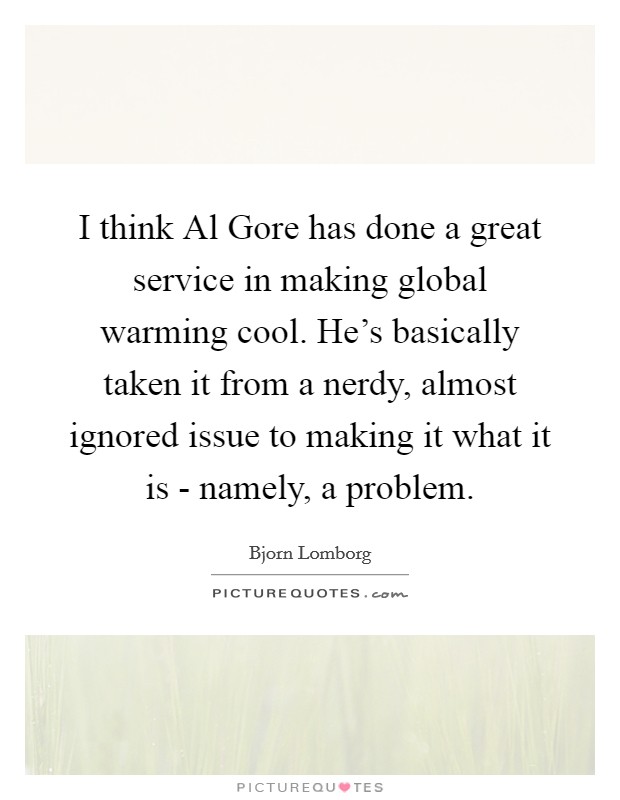 I think Al Gore has done a great service in making global warming cool. He's basically taken it from a nerdy, almost ignored issue to making it what it is - namely, a problem. Picture Quote #1