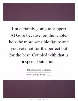 I’m certainly going to support Al Gore because, on the whole, he’s the more sensible figure and you vote not for the perfect but for the best. Coupled with that is a special situation Picture Quote #1