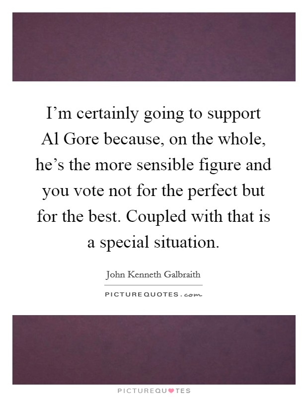 I'm certainly going to support Al Gore because, on the whole, he's the more sensible figure and you vote not for the perfect but for the best. Coupled with that is a special situation. Picture Quote #1