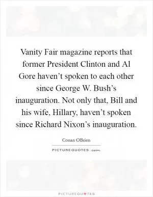 Vanity Fair magazine reports that former President Clinton and Al Gore haven’t spoken to each other since George W. Bush’s inauguration. Not only that, Bill and his wife, Hillary, haven’t spoken since Richard Nixon’s inauguration Picture Quote #1