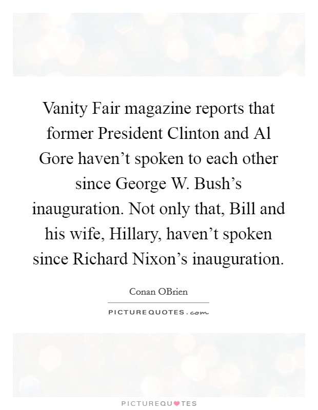 Vanity Fair magazine reports that former President Clinton and Al Gore haven't spoken to each other since George W. Bush's inauguration. Not only that, Bill and his wife, Hillary, haven't spoken since Richard Nixon's inauguration. Picture Quote #1