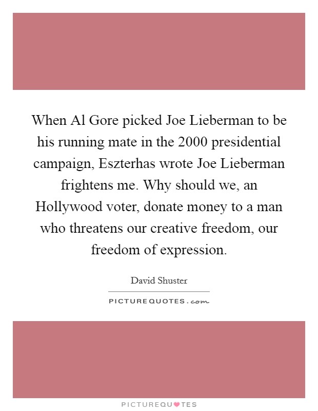 When Al Gore picked Joe Lieberman to be his running mate in the 2000 presidential campaign, Eszterhas wrote Joe Lieberman frightens me. Why should we, an Hollywood voter, donate money to a man who threatens our creative freedom, our freedom of expression. Picture Quote #1