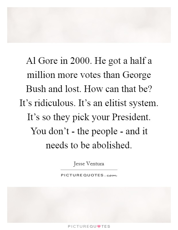 Al Gore in 2000. He got a half a million more votes than George Bush and lost. How can that be? It's ridiculous. It's an elitist system. It's so they pick your President. You don't - the people - and it needs to be abolished. Picture Quote #1