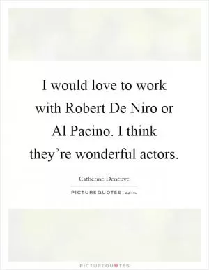 I would love to work with Robert De Niro or Al Pacino. I think they’re wonderful actors Picture Quote #1
