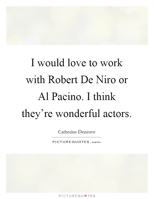 I would love to work with Robert De Niro or Al Pacino. I think they're wonderful actors. Picture Quote #1