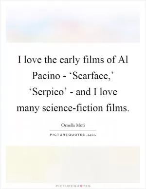 I love the early films of Al Pacino - ‘Scarface,’ ‘Serpico’ - and I love many science-fiction films Picture Quote #1
