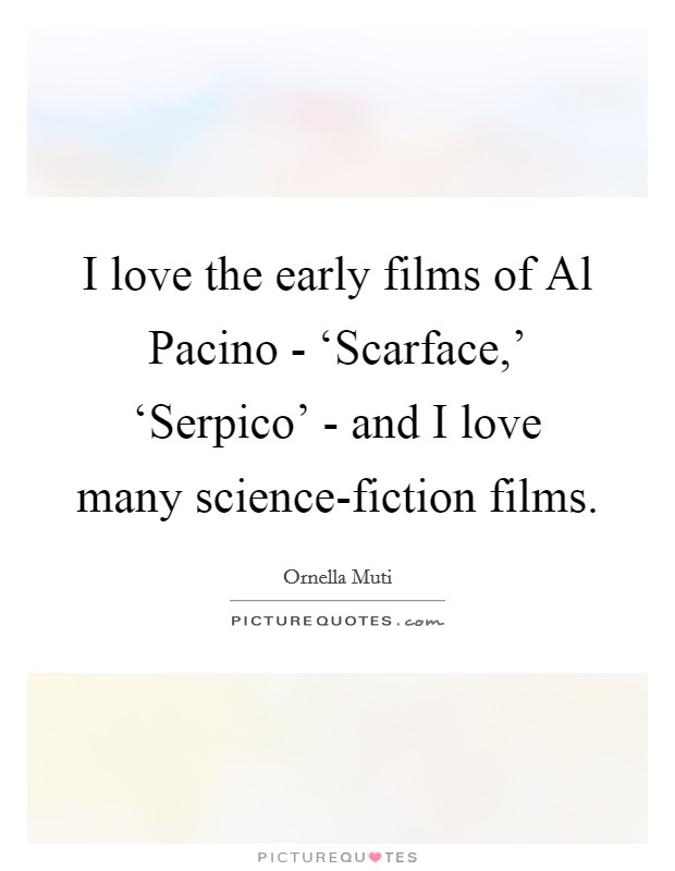 I love the early films of Al Pacino - ‘Scarface,' ‘Serpico' - and I love many science-fiction films. Picture Quote #1
