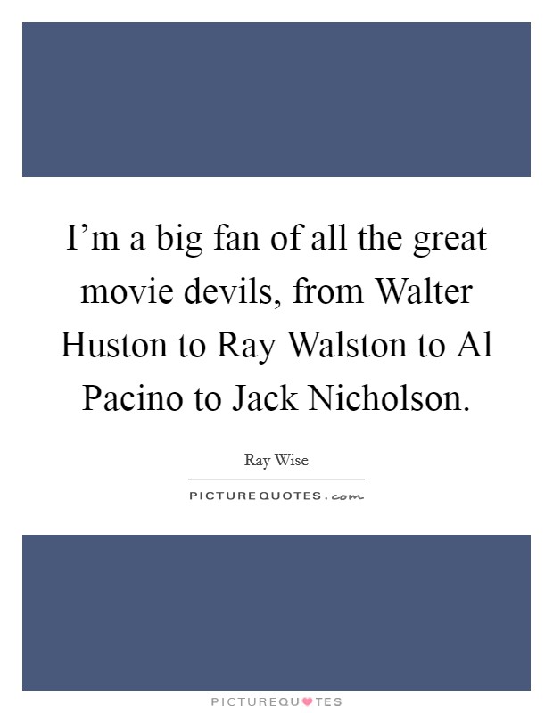 I'm a big fan of all the great movie devils, from Walter Huston to Ray Walston to Al Pacino to Jack Nicholson. Picture Quote #1