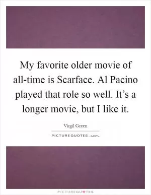 My favorite older movie of all-time is Scarface. Al Pacino played that role so well. It’s a longer movie, but I like it Picture Quote #1